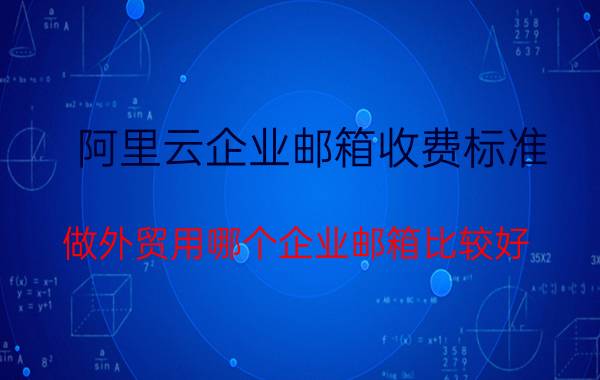 阿里云企业邮箱收费标准 做外贸用哪个企业邮箱比较好？